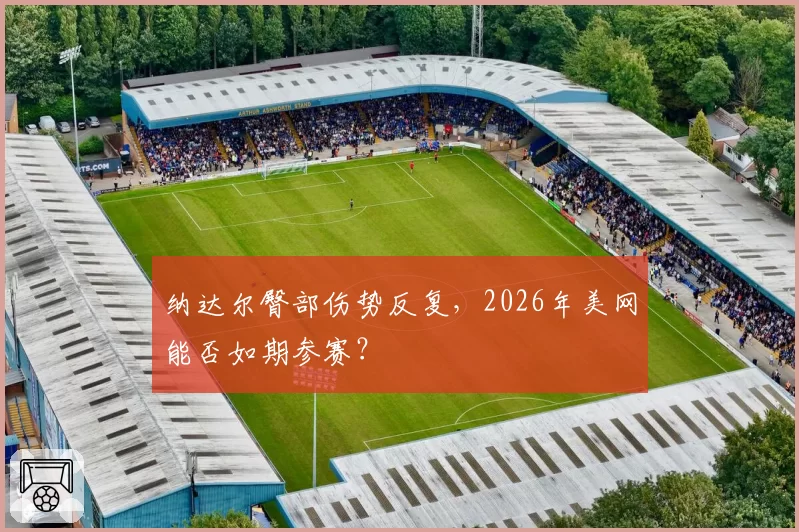 纳达尔臀部伤势反复，2026年美网能否如期参赛？