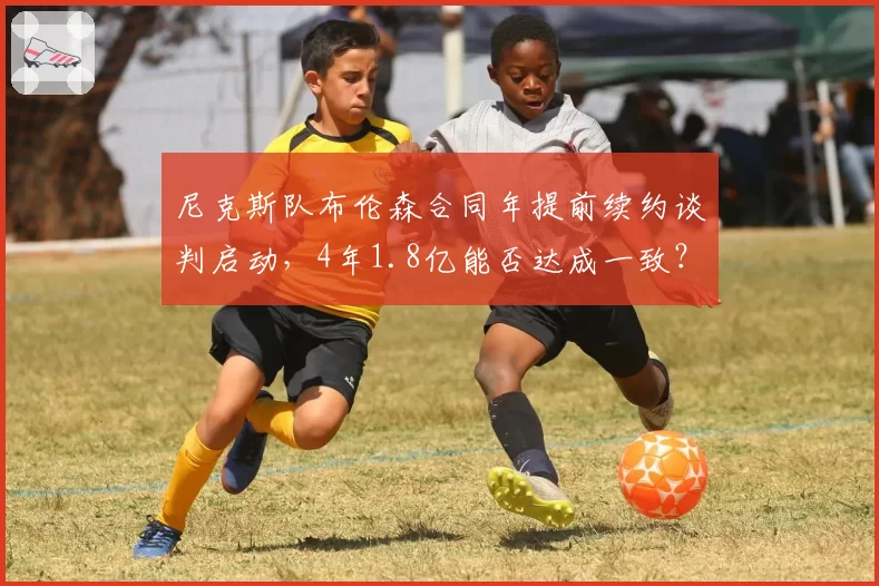 尼克斯队布伦森合同年提前续约谈判启动，4年1.8亿能否达成一致？