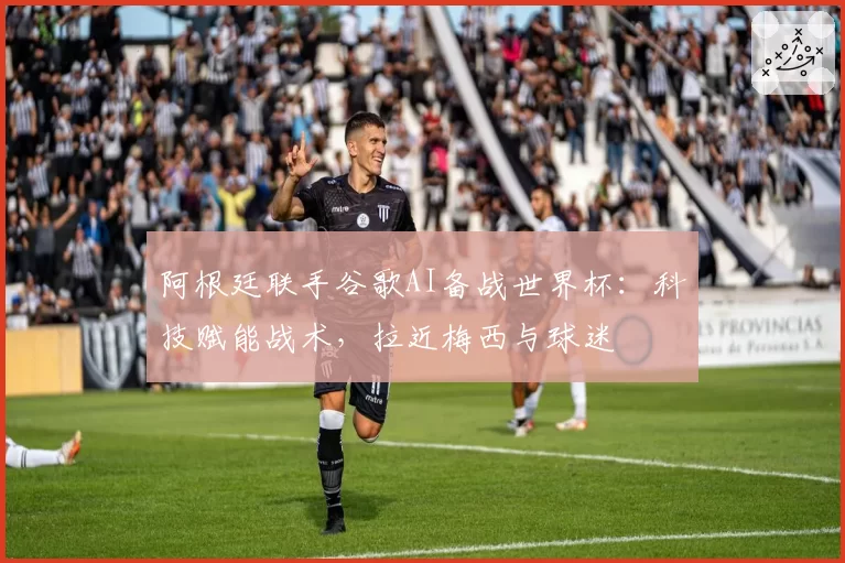 阿根廷联手谷歌AI备战世界杯:科技赋能战术,拉近梅西与球迷