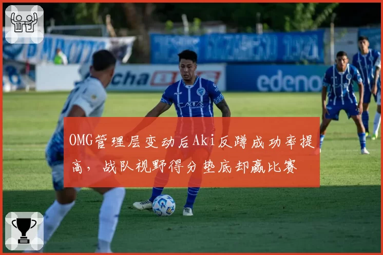 OMG管理层变动后Aki反蹲成功率提高，战队视野得分垫底却赢比赛
