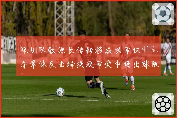 深圳队张源长传转移成功率仅41%，李章洙反击转换效率受中场出球限制
