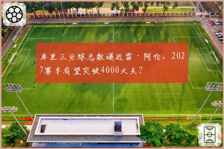 库里三分球总数逼近雷·阿伦,2027赛季有望突破4000大关?