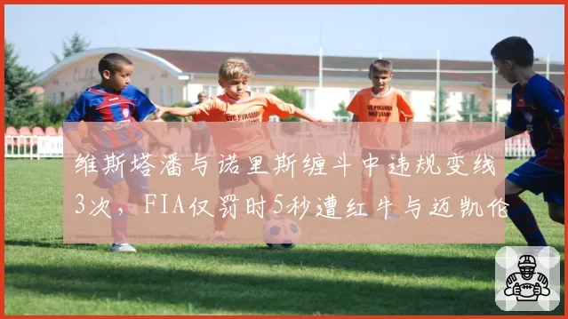 维斯塔潘与诺里斯缠斗中违规变线3次，FIA仅罚时5秒遭红牛与迈凯伦联合抗议