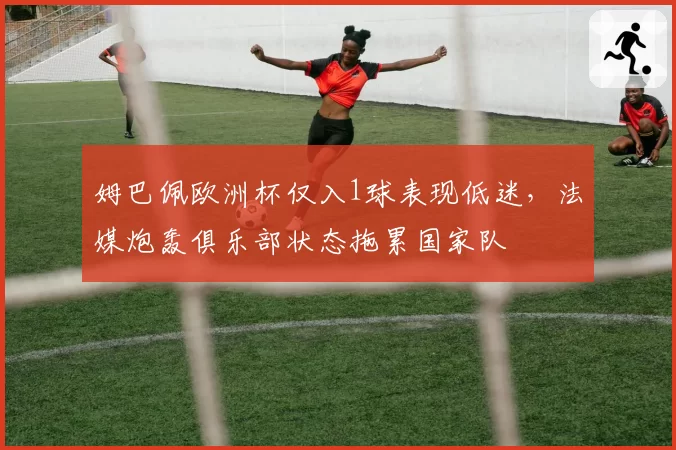 姆巴佩欧洲杯仅入1球表现低迷，法媒炮轰俱乐部状态拖累国家队