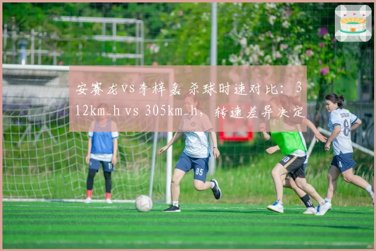 安赛龙vs李梓嘉 杀球时速对比：312km_h vs 305km_h，转速差异决定落点