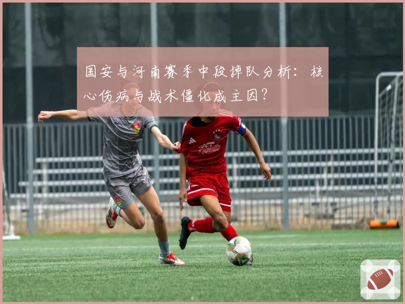 国安与河南赛季中段掉队分析：核心伤病与战术僵化成主因？