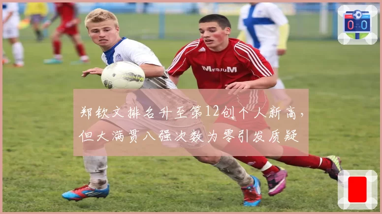 郑钦文排名升至第12创个人新高，但大满贯八强次数为零引发质疑