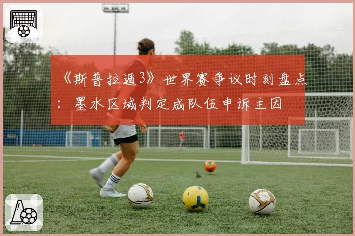 《斯普拉遁3》世界赛争议时刻盘点：墨水区域判定成队伍申诉主因