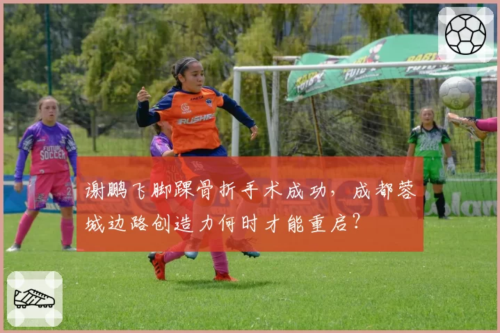 谢鹏飞脚踝骨折手术成功，成都蓉城边路创造力何时才能重启？