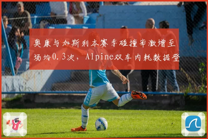 奥康与加斯利本赛季碰撞率激增至场均0.3次，Alpine双车内耗数据登顶围场