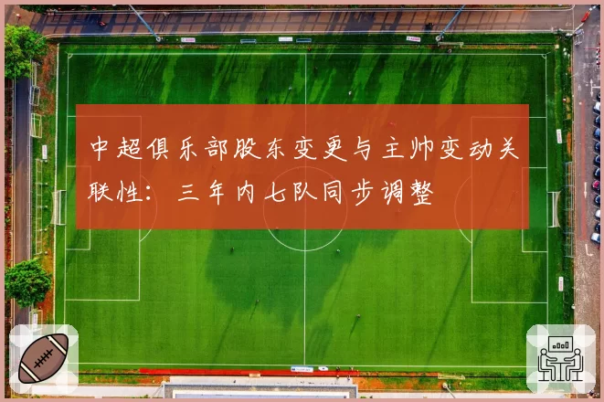中超俱乐部股东变更与主帅变动关联性：三年内七队同步调整