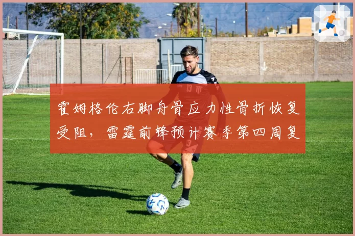 霍姆格伦右脚舟骨应力性骨折恢复受阻，雷霆前锋预计赛季第四周复出