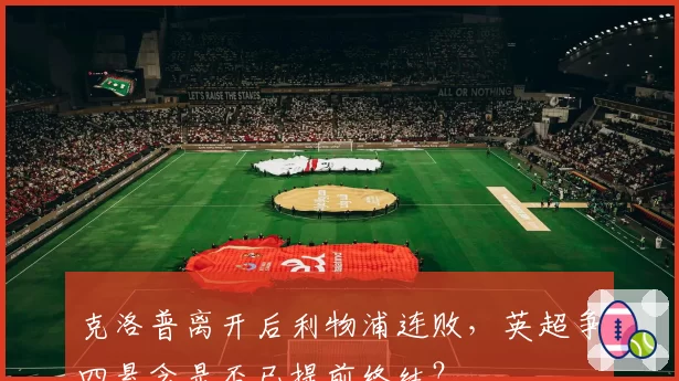 克洛普离开后利物浦连败，英超争四悬念是否已提前终结？