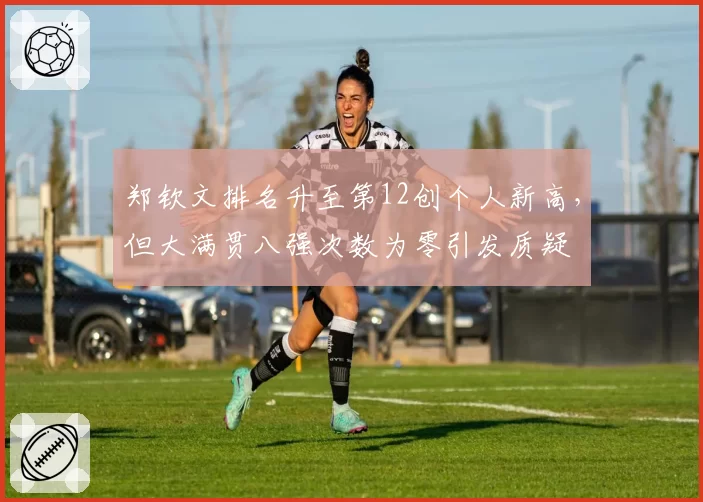 郑钦文排名升至第12创个人新高，但大满贯八强次数为零引发质疑