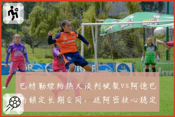 巴特勒续约热火谈判破裂vs阿德巴约锁定长期合同,迈阿密核心稳定性对比鲜明