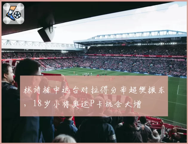 林诗栋中远台对拉得分率超樊振东，18岁小将奥运P卡机会大增
