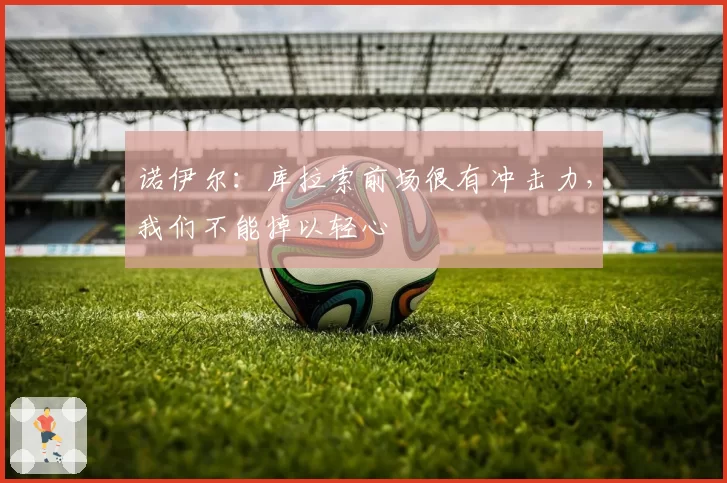 诺伊尔：库拉索前场很有冲击力，我们不能掉以轻心