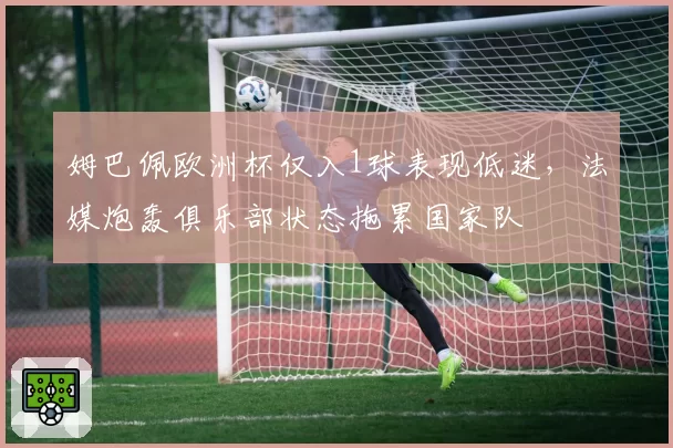 姆巴佩欧洲杯仅入1球表现低迷，法媒炮轰俱乐部状态拖累国家队