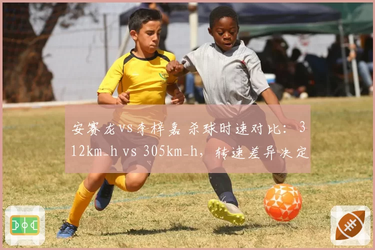 安赛龙vs李梓嘉 杀球时速对比：312km_h vs 305km_h，转速差异决定落点