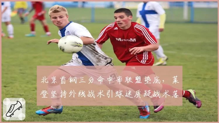 北京首钢三分命中率联盟垫底，莱登坚持外线战术引球迷质疑战术落后