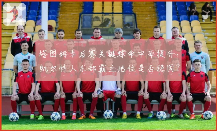 塔图姆季后赛关键球命中率提升，凯尔特人东部霸主地位是否稳固？