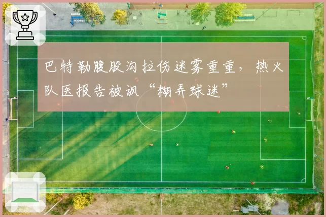 巴特勒腹股沟拉伤迷雾重重，热火队医报告被讽“糊弄球迷”