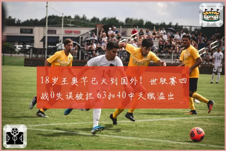18岁王奥芊已火到国外!世联赛四战0失误被拦 63扣40中天赋溢出