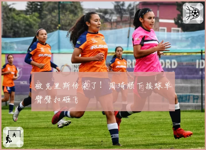 被克里斯传染了！周琦顺下接球单臂劈扣砸飞
