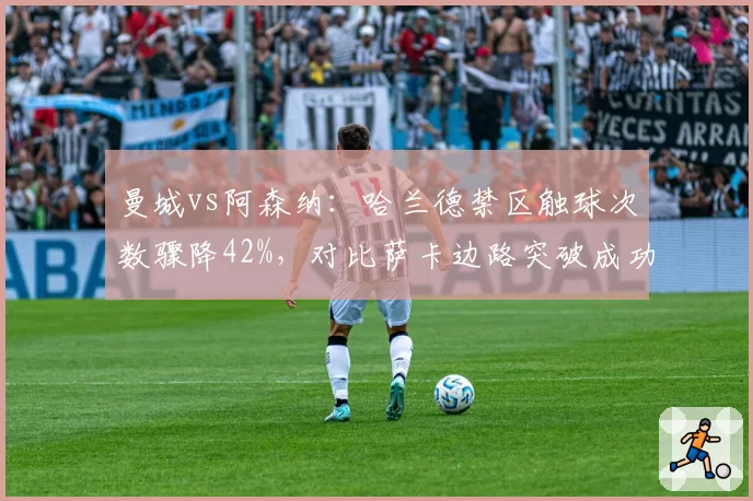 曼城vs阿森纳：哈兰德禁区触球次数骤降42%，对比萨卡边路突破成功率提升至68%的战术博弈