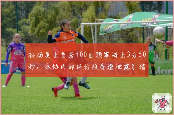 孙杨复出首秀400自预赛游出3分50秒，泳协内部评估报告遭泄露引猜测