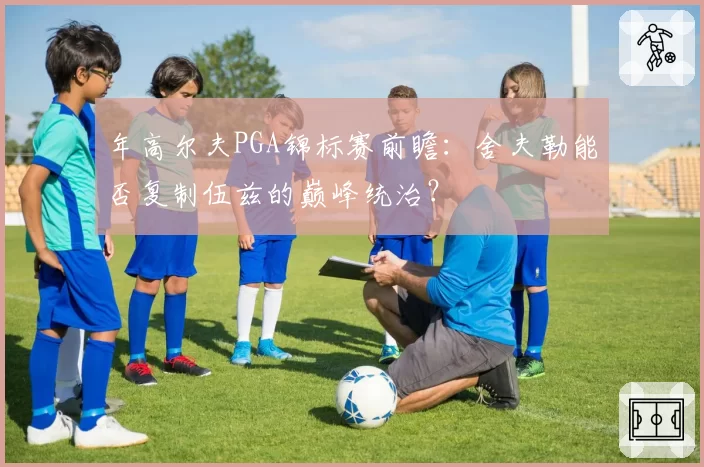 年高尔夫PGA锦标赛前瞻：舍夫勒能否复制伍兹的巅峰统治？
