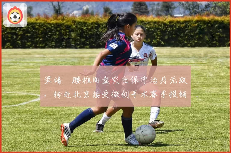梁靖崑腰椎间盘突出保守治疗无效，转赴北京接受微创手术赛季报销