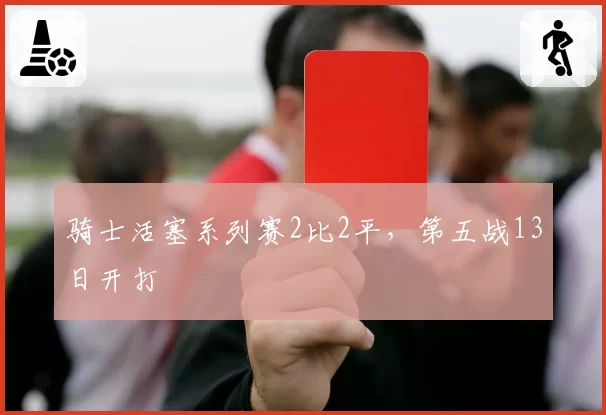 骑士活塞系列赛2比2平，第五战13日开打
