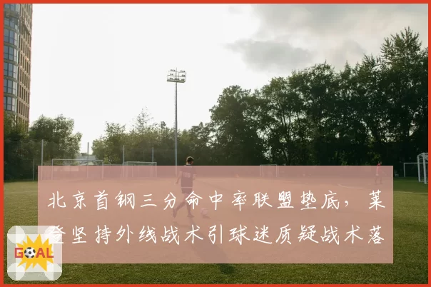 北京首钢三分命中率联盟垫底，莱登坚持外线战术引球迷质疑战术落后