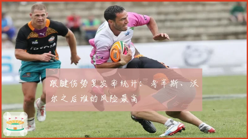跟腱伤势复发率统计：考辛斯、沃尔之后谁的风险最高