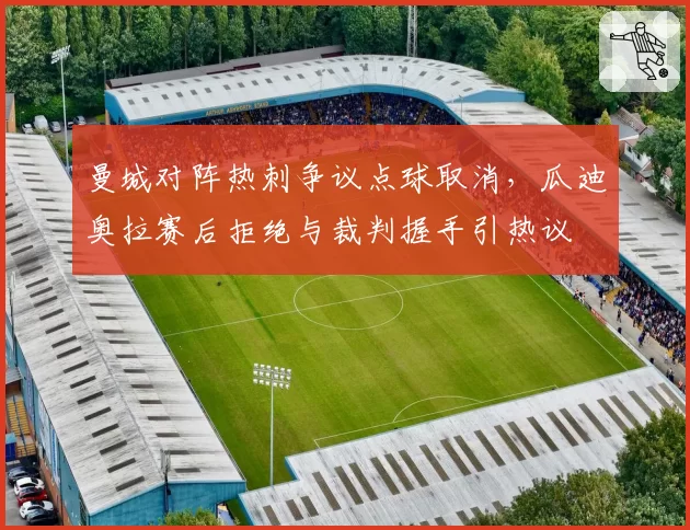 曼城对阵热刺争议点球取消，瓜迪奥拉赛后拒绝与裁判握手引热议