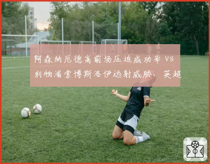 阿森纳厄德高前场压迫成功率 vs 利物浦索博斯洛伊远射威胁,英超中场新势力对比