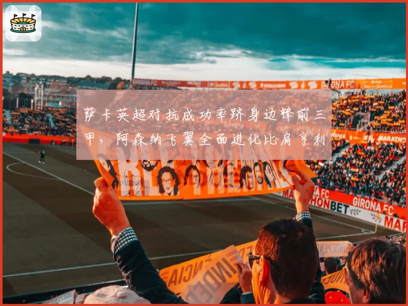 萨卡英超对抗成功率跻身边锋前三甲，阿森纳飞翼全面进化比肩亨利黄金期有望争金球