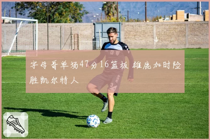 字母哥单场47分16篮板 雄鹿加时险胜凯尔特人