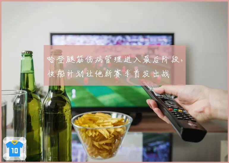 哈登腿筋伤病管理进入最后阶段,快船计划让他新赛季首发出战