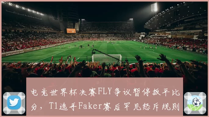 电竞世界杯决赛FLY争议暂停扳平比分，T1选手Faker赛后罕见怒斥规则漏洞