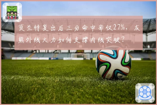 莫兰特复出后三分命中率仅27%，灰熊外线火力如何支撑内线突破？