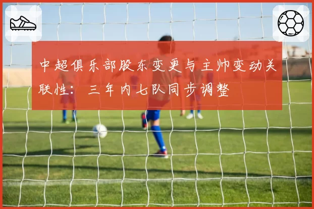 中超俱乐部股东变更与主帅变动关联性：三年内七队同步调整