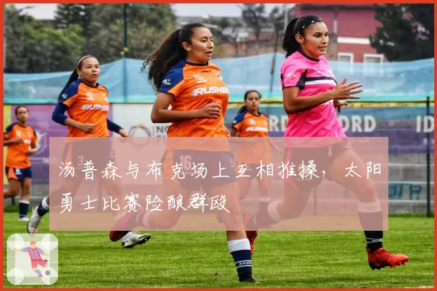汤普森与布克场上互相推搡，太阳勇士比赛险酿群殴