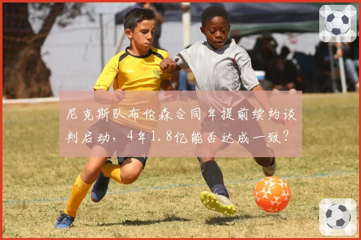 尼克斯队布伦森合同年提前续约谈判启动，4年1.8亿能否达成一致？