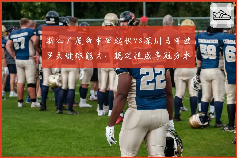 浙江广厦命中率起伏vs深圳马可波罗关键球能力，稳定性成争冠分水岭