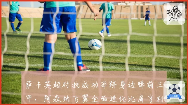 萨卡英超对抗成功率跻身边锋前三甲，阿森纳飞翼全面进化比肩亨利黄金期有望争金球