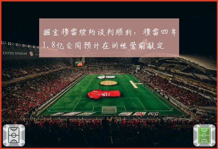 掘金穆雷续约谈判顺利，穆雷四年1.8亿合同预计在训练营前敲定