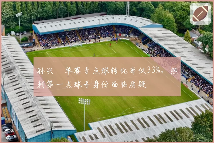 孙兴慜单赛季点球转化率仅33%，热刺第一点球手身份面临质疑