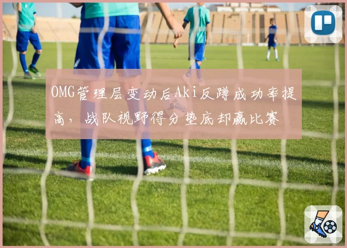 OMG管理层变动后Aki反蹲成功率提高，战队视野得分垫底却赢比赛